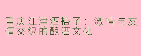 重庆江津酒搭子：激情与友情交织的酿酒文化