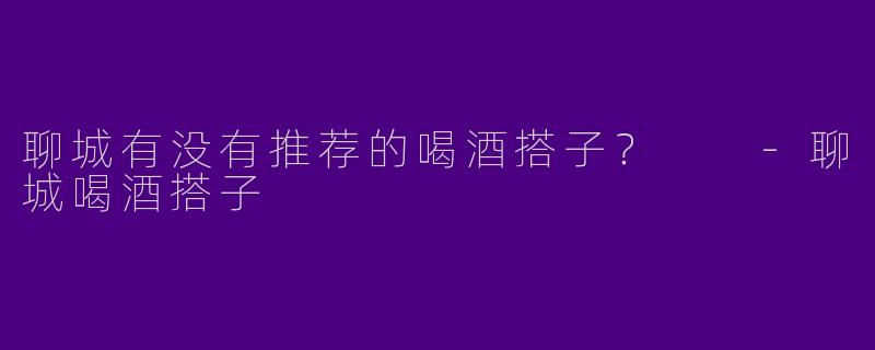 聊城有没有推荐的喝酒搭子?