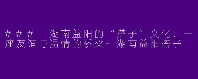 ### 湖南益阳的“搭子”文化:一座友谊与温情的桥梁