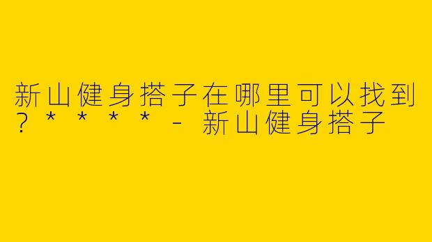 新山健身搭子在哪里可以找到？****