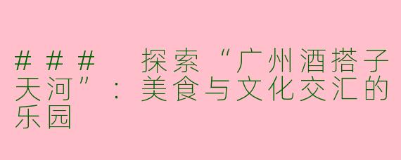### 探索“广州酒搭子天河”：美食与文化交汇的乐园