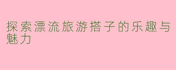 探索漂流旅游搭子的乐趣与魅力