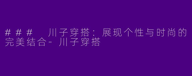 ### 川子穿搭：展现个性与时尚的完美结合-川子穿搭