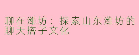 聊在潍坊：探索山东潍坊的聊天搭子文化