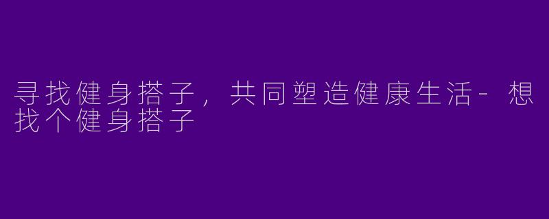 寻找健身搭子，共同塑造健康生活-想找个健身搭子