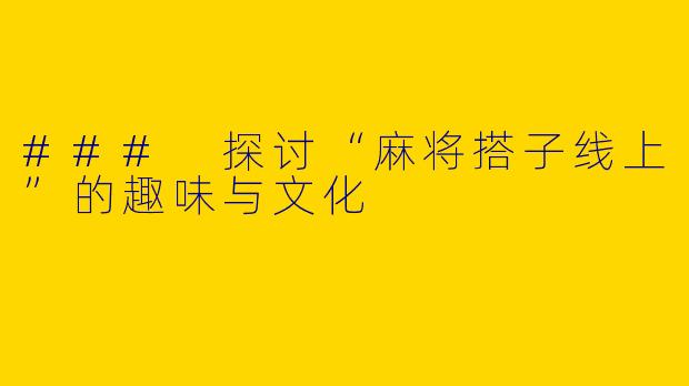 ### 探讨“麻将搭子线上”的趣味与文化