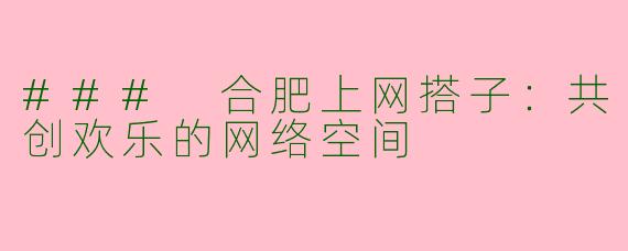 ### 合肥上网搭子：共创欢乐的网络空间