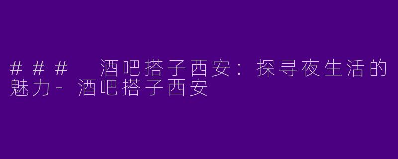 ### 酒吧搭子西安:探寻夜生活的魅力