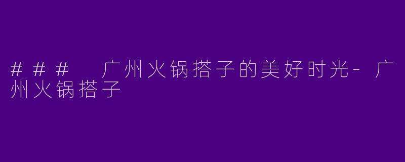 ### 广州火锅搭子的美好时光-广州火锅搭子