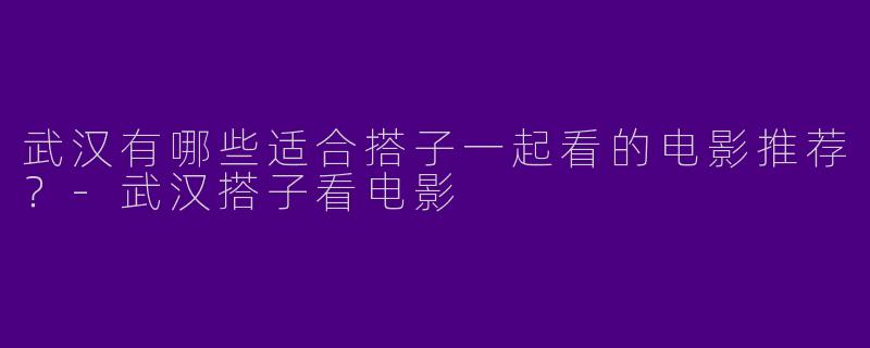 武汉有哪些适合搭子一起看的电影推荐？