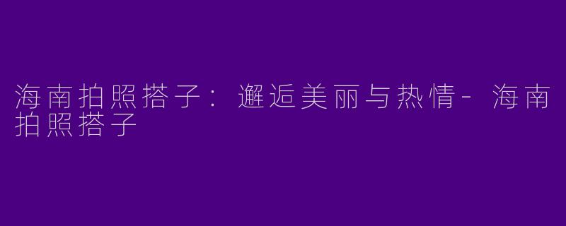 海南拍照搭子:邂逅美丽与热情