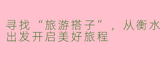 寻找“旅游搭子”，从衡水出发开启美好旅程