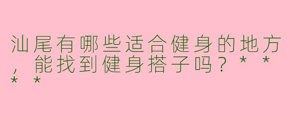 汕尾有哪些适合健身的地方，能找到健身搭子吗？****
