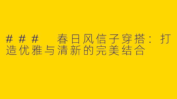 ### 春日风信子穿搭：打造优雅与清新的完美结合