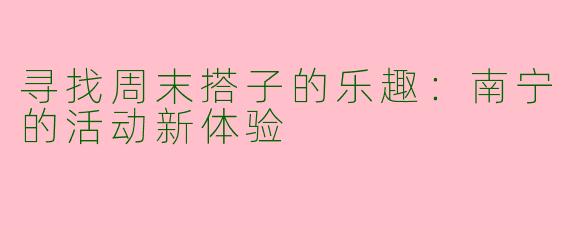 寻找周末搭子的乐趣：南宁的活动新体验