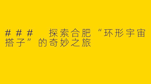 ### 探索合肥“环形宇宙搭子”的奇妙之旅