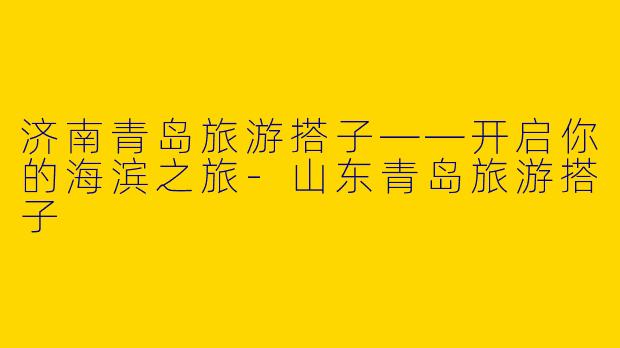 济南青岛旅游搭子——开启你的海滨之旅
