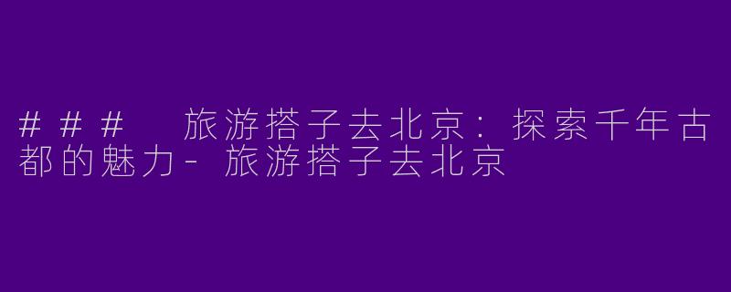 ### 旅游搭子去北京：探索千年古都的魅力-旅游搭子去北京