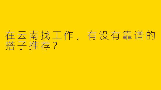 在云南找工作，有没有靠谱的搭子推荐？