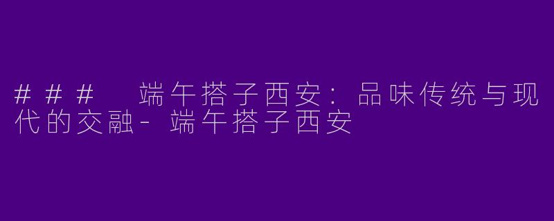 ### 端午搭子西安：品味传统与现代的交融-端午搭子西安