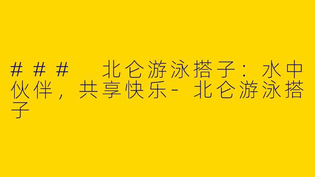 ### 北仑游泳搭子：水中伙伴，共享快乐-北仑游泳搭子