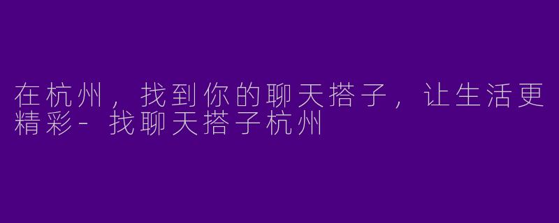 在杭州，找到你的聊天搭子，让生活更精彩-找聊天搭子杭州