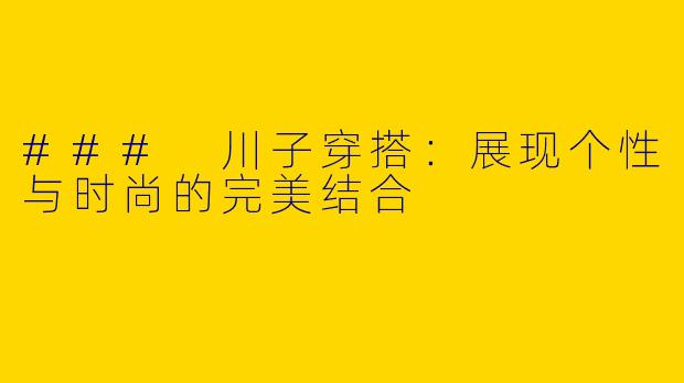 ### 川子穿搭：展现个性与时尚的完美结合