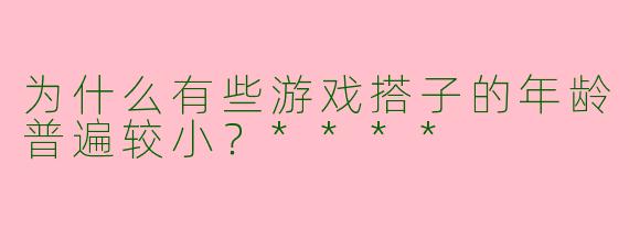 为什么有些游戏搭子的年龄普遍较小？****