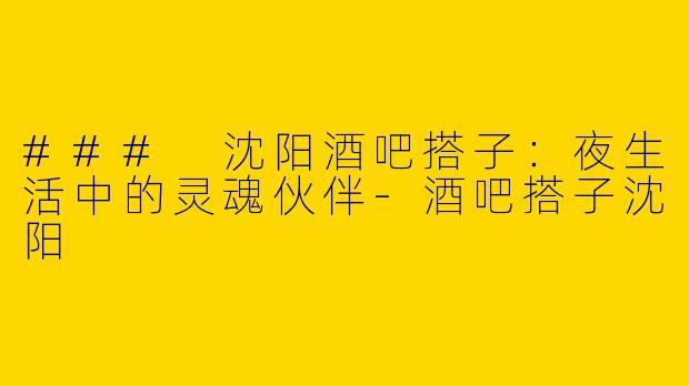 ### 沈阳酒吧搭子：夜生活中的灵魂伙伴-酒吧搭子沈阳