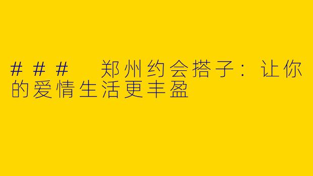 ### 郑州约会搭子：让你的爱情生活更丰盈