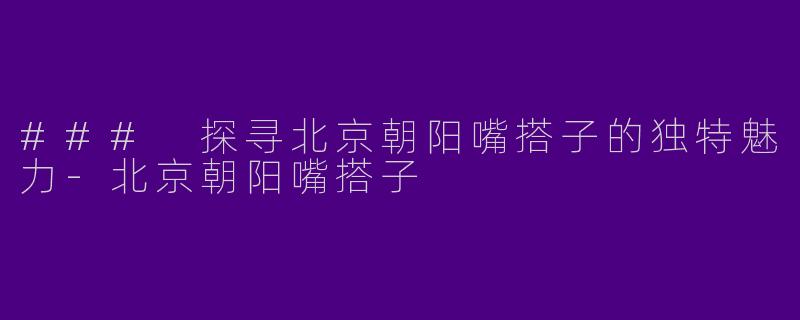 ### 探寻北京朝阳嘴搭子的独特魅力