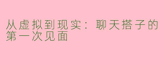 从虚拟到现实:聊天搭子的第一次见面