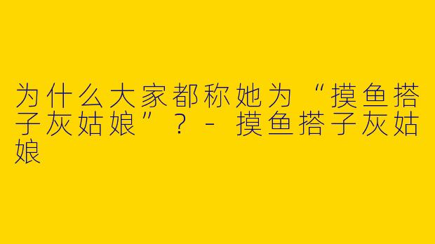为什么大家都称她为“摸鱼搭子灰姑娘”?