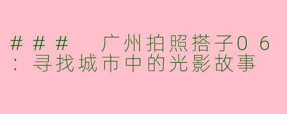 ### 广州拍照搭子06：寻找城市中的光影故事