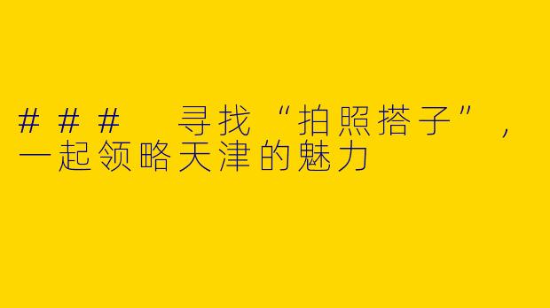 ### 寻找“拍照搭子”,一起领略天津的魅力