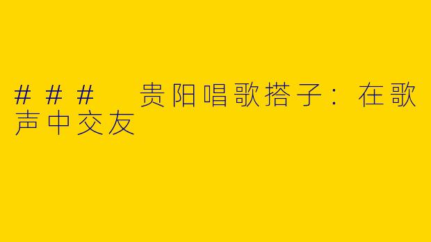 ### 贵阳唱歌搭子：在歌声中交友