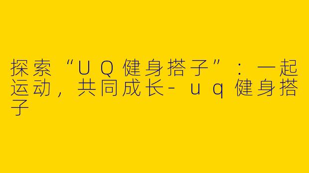 探索“UQ健身搭子”：一起运动，共同成长-uq健身搭子