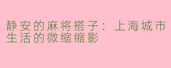 静安的麻将搭子：上海城市生活的微缩缩影