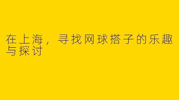 在上海，寻找网球搭子的乐趣与探讨