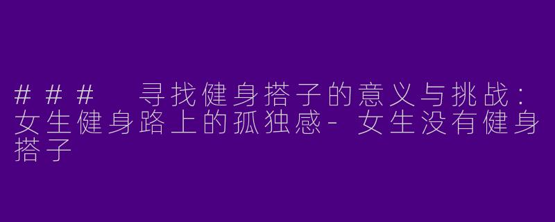 ### 寻找健身搭子的意义与挑战：女生健身路上的孤独感-女生没有健身搭子