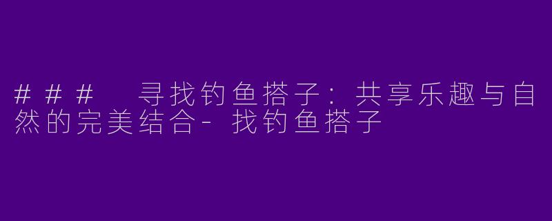 ### 寻找钓鱼搭子：共享乐趣与自然的完美结合-找钓鱼搭子
