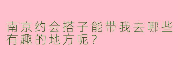 南京约会搭子能带我去哪些有趣的地方呢？