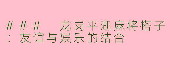 ### 龙岗平湖麻将搭子：友谊与娱乐的结合