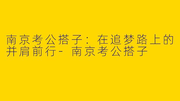 南京考公搭子：在追梦路上的并肩前行
