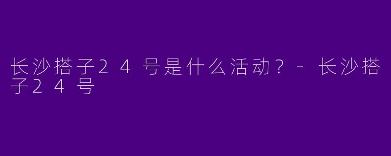 长沙搭子24号是什么活动？