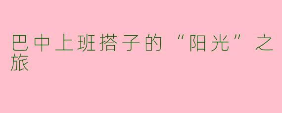 巴中上班搭子的“阳光”之旅