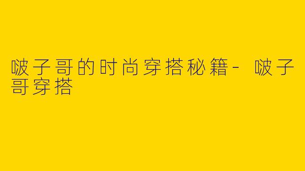 啵子哥的时尚穿搭秘籍-啵子哥穿搭