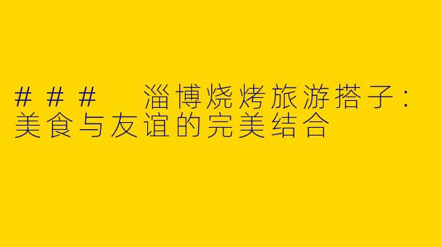 ### 淄博烧烤旅游搭子:美食与友谊的完美结合