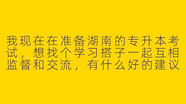 我现在在准备湖南的专升本考试,想找个学习搭子一起互相监督和交流,有什么好的建议吗?