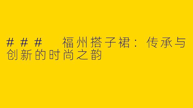 ### 福州搭子裙：传承与创新的时尚之韵